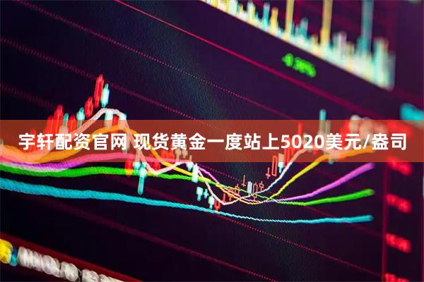 宇轩配资官网 现货黄金一度站上5020美元/盎司