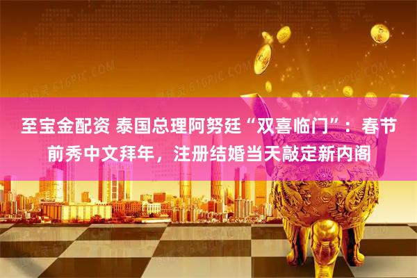 至宝金配资 泰国总理阿努廷“双喜临门”：春节前秀中文拜年，注册结婚当天敲定新内阁