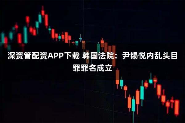 深资管配资APP下载 韩国法院：尹锡悦内乱头目罪罪名成立