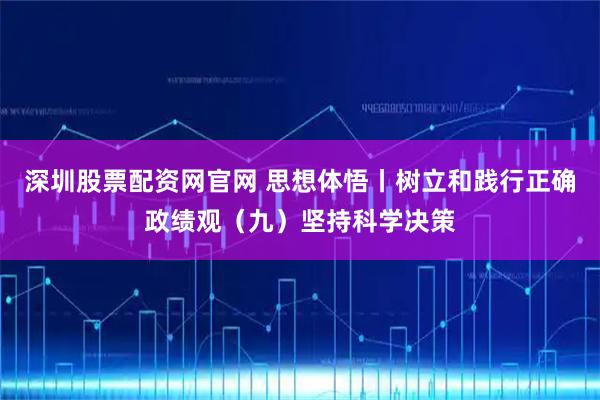 深圳股票配资网官网 思想体悟丨树立和践行正确政绩观（九）坚持科学决策
