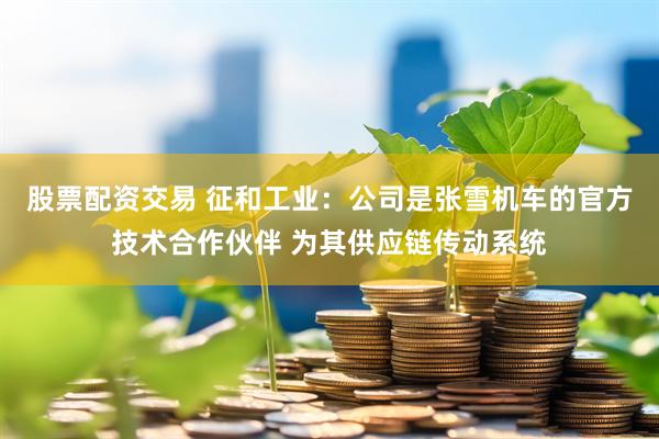 股票配资交易 征和工业：公司是张雪机车的官方技术合作伙伴 为其供应链传动系统