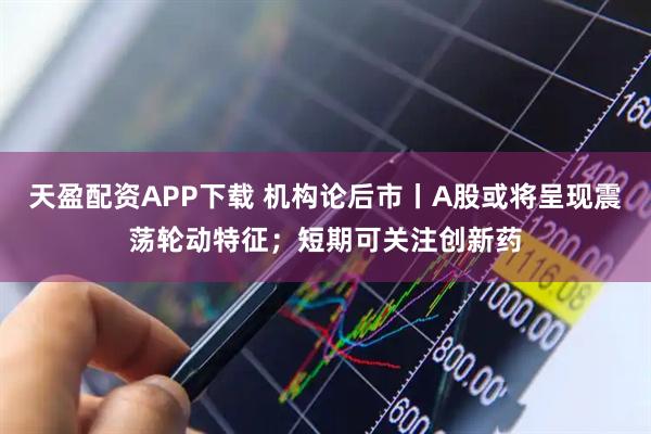天盈配资APP下载 机构论后市丨A股或将呈现震荡轮动特征；短期可关注创新药
