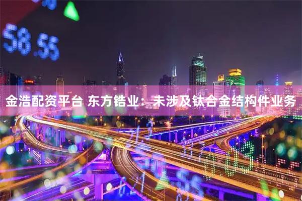金浩配资平台 东方锆业：未涉及钛合金结构件业务