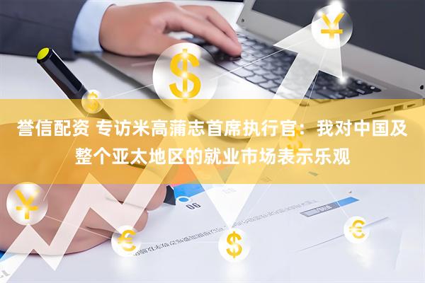 誉信配资 专访米高蒲志首席执行官：我对中国及整个亚太地区的就业市场表示乐观