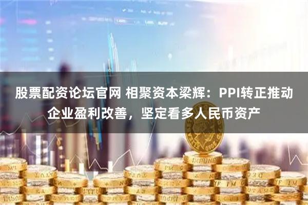 股票配资论坛官网 相聚资本梁辉：PPI转正推动企业盈利改善，坚定看多人民币资产