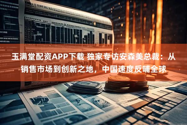 玉满堂配资APP下载 独家专访安森美总裁：从销售市场到创新之地，中国速度反哺全球